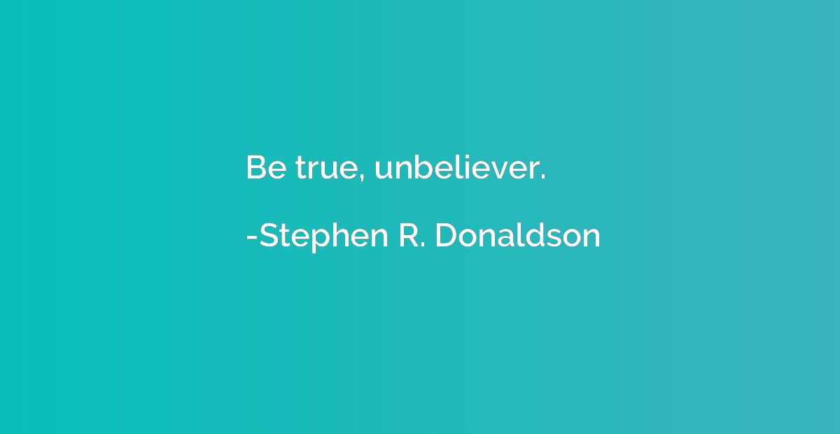 Be true, unbeliever.