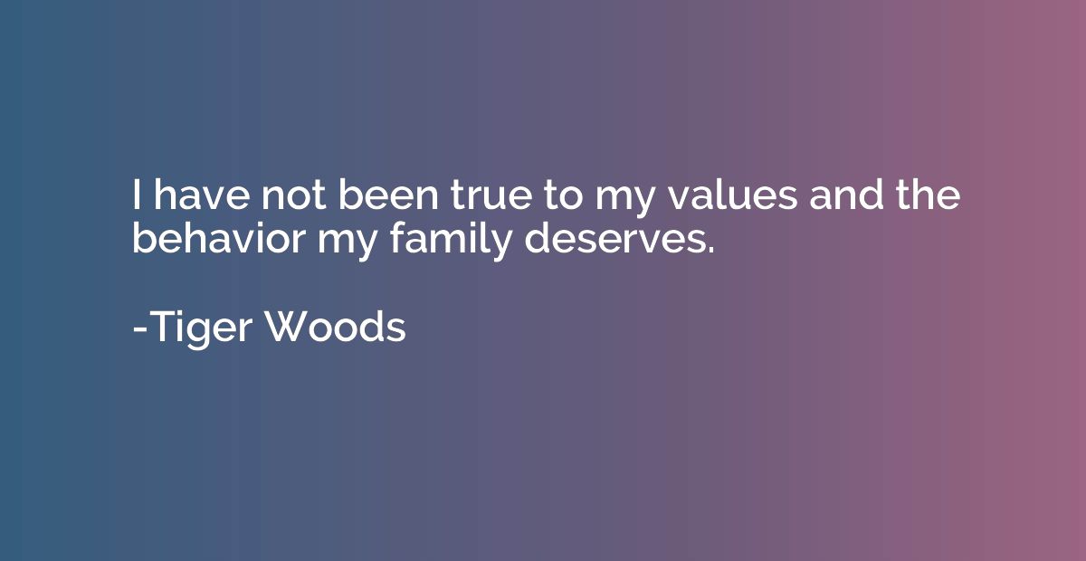 I have not been true to my values and the behavior my family