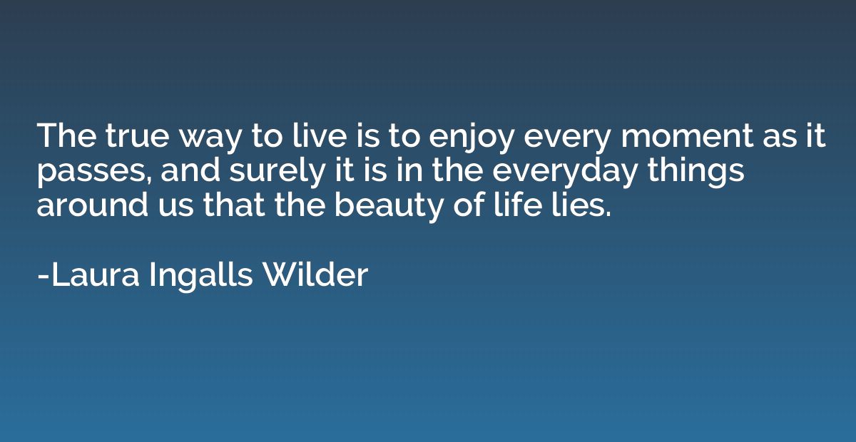 The true way to live is to enjoy every moment as it passes, 