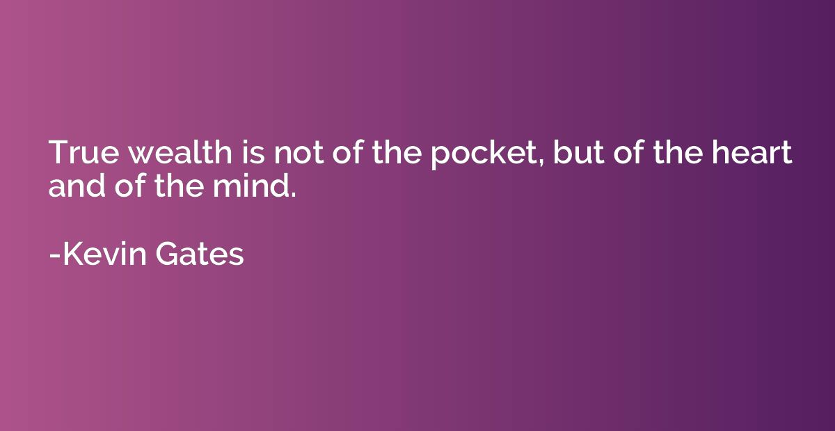 True wealth is not of the pocket, but of the heart and of th