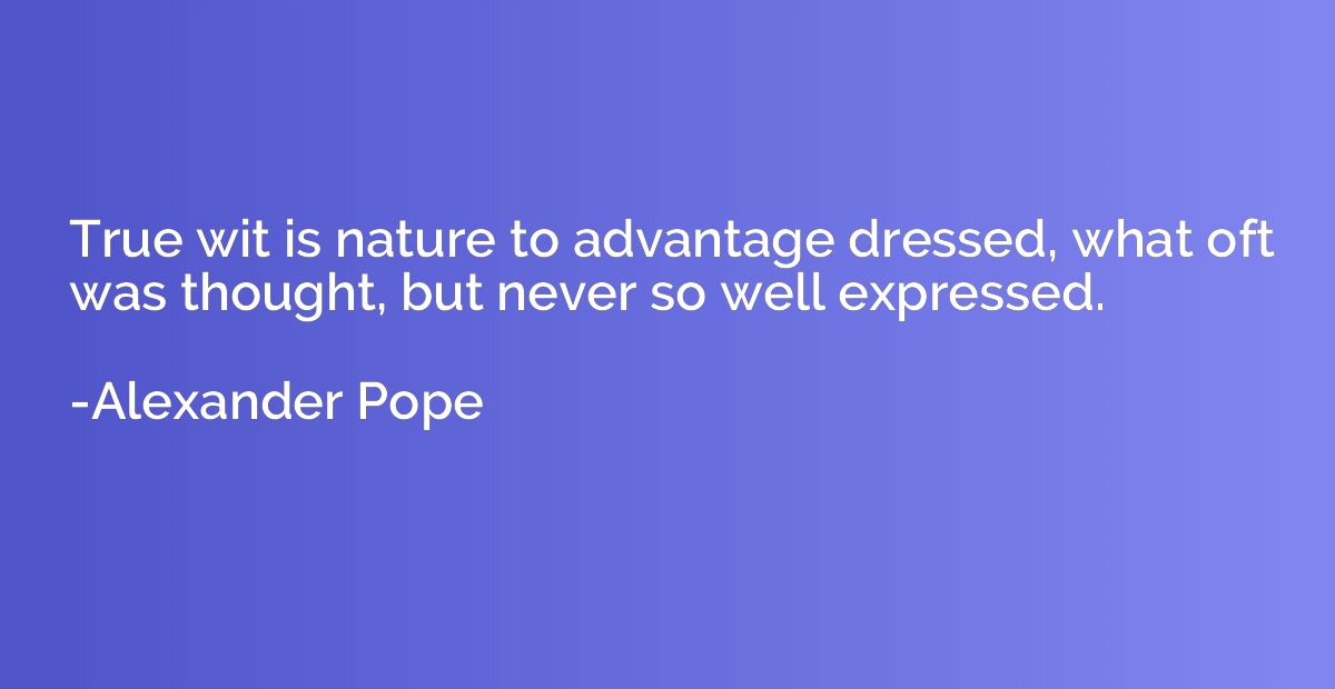 True wit is nature to advantage dressed, what oft was though