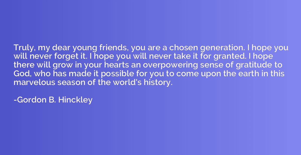 Truly, my dear young friends, you are a chosen generation. I