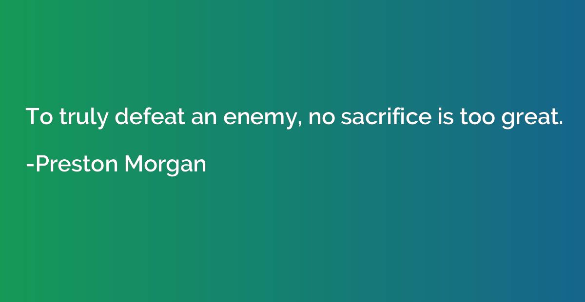To truly defeat an enemy, no sacrifice is too great.
