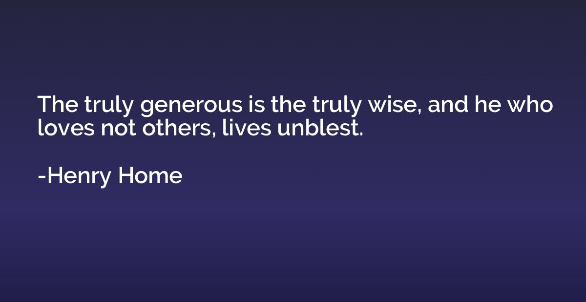 The truly generous is the truly wise, and he who loves not o