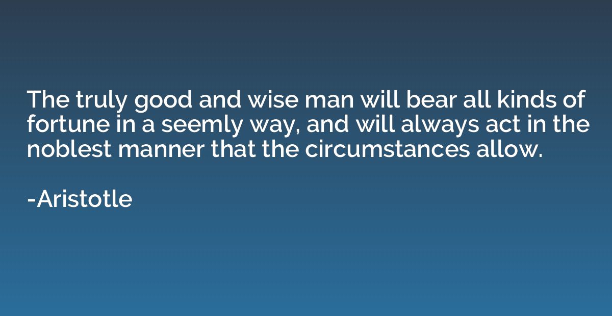 The truly good and wise man will bear all kinds of fortune i