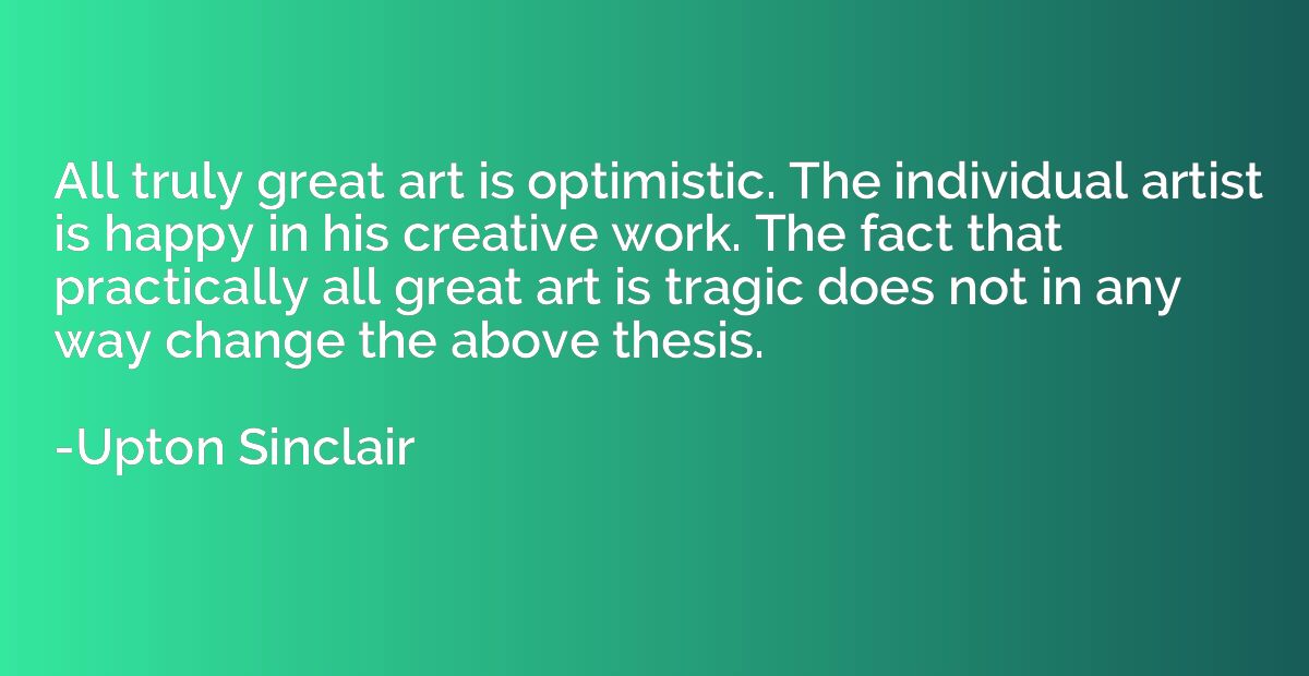 All truly great art is optimistic. The individual artist is 