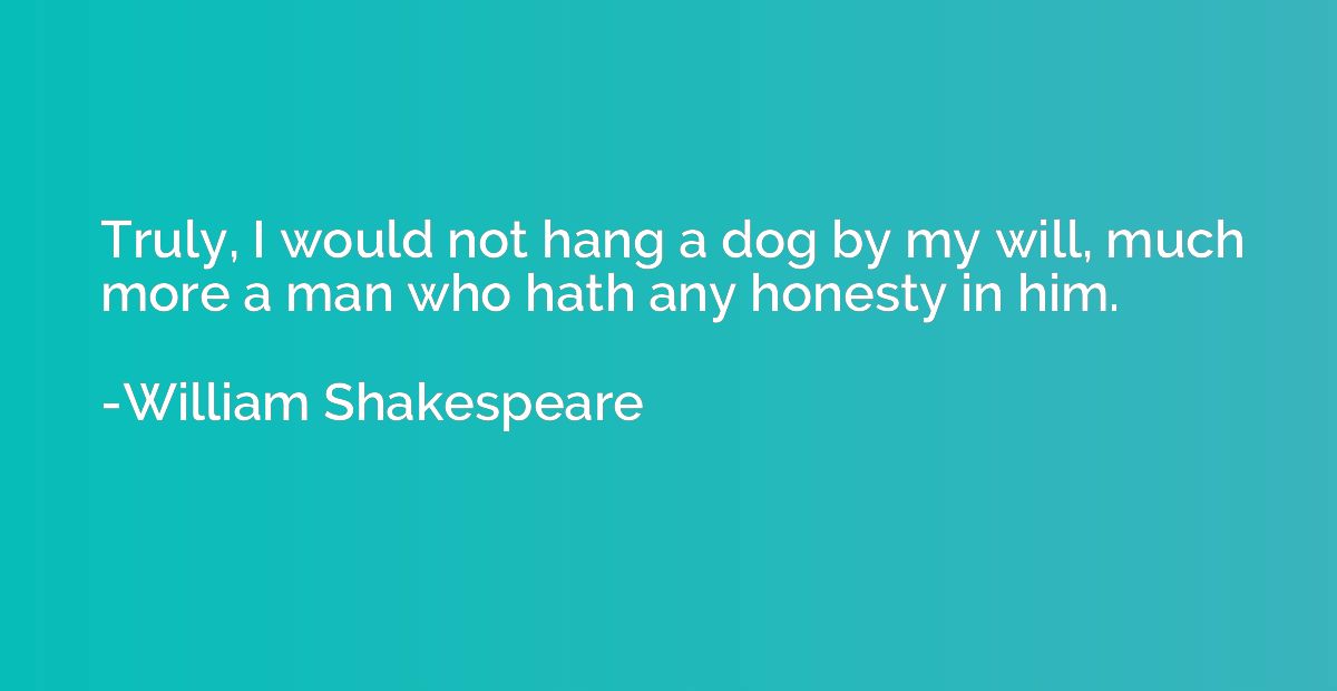Truly, I would not hang a dog by my will, much more a man wh