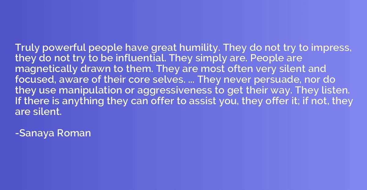 Truly powerful people have great humility. They do not try t