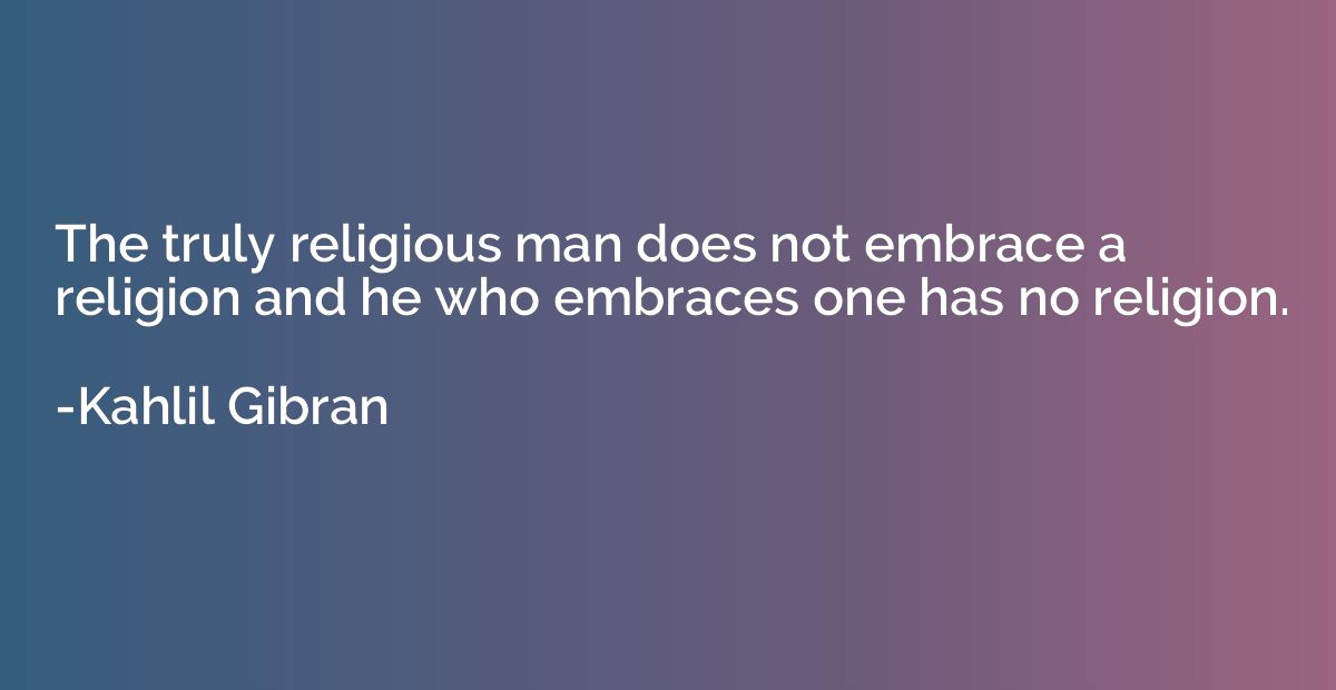 The truly religious man does not embrace a religion and he w
