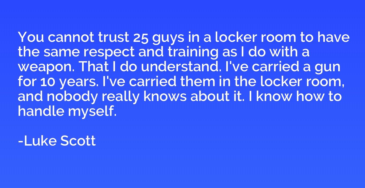 You cannot trust 25 guys in a locker room to have the same r