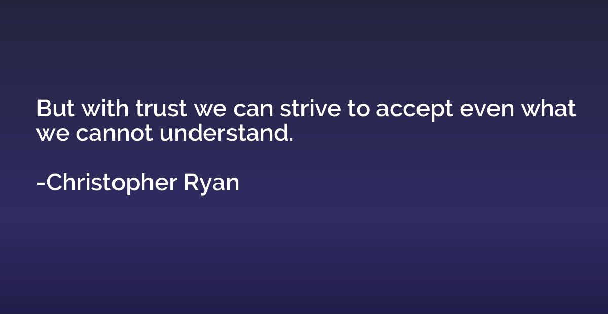 But with trust we can strive to accept even what we cannot u