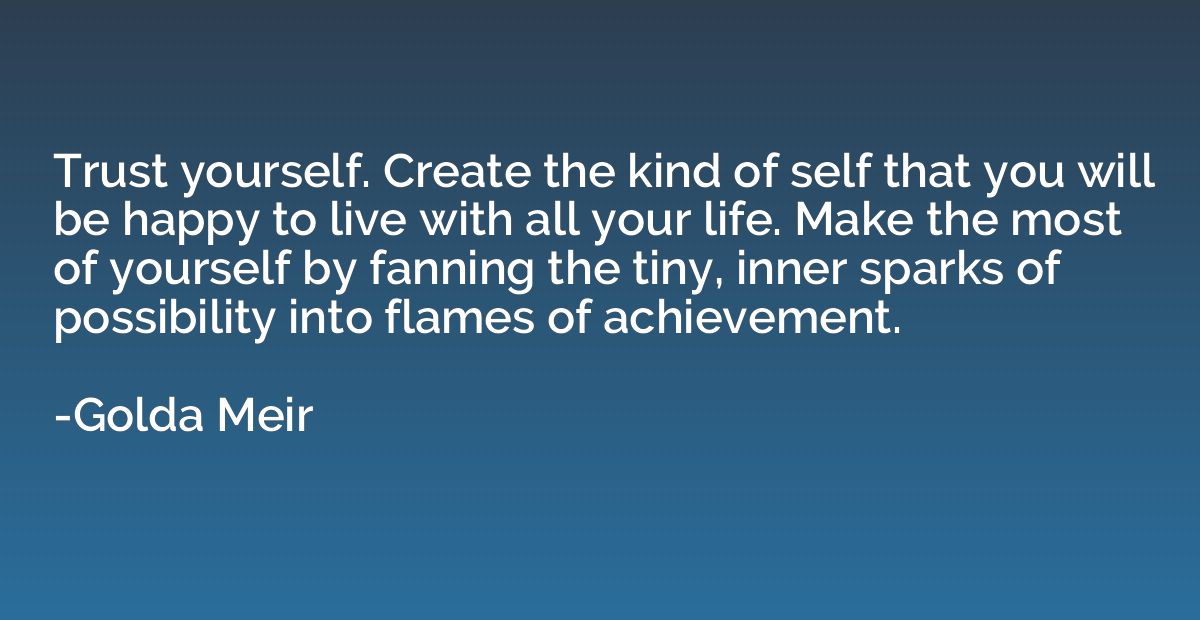 Trust yourself. Create the kind of self that you will be hap