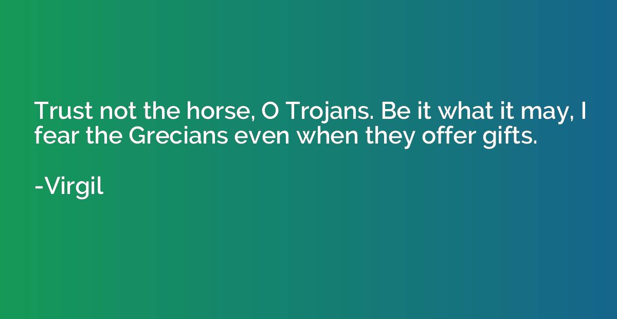 Trust not the horse, O Trojans. Be it what it may, I fear th