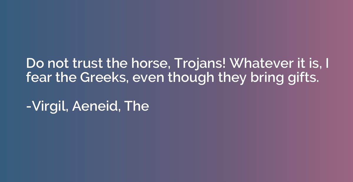 Do not trust the horse, Trojans! Whatever it is, I fear the 