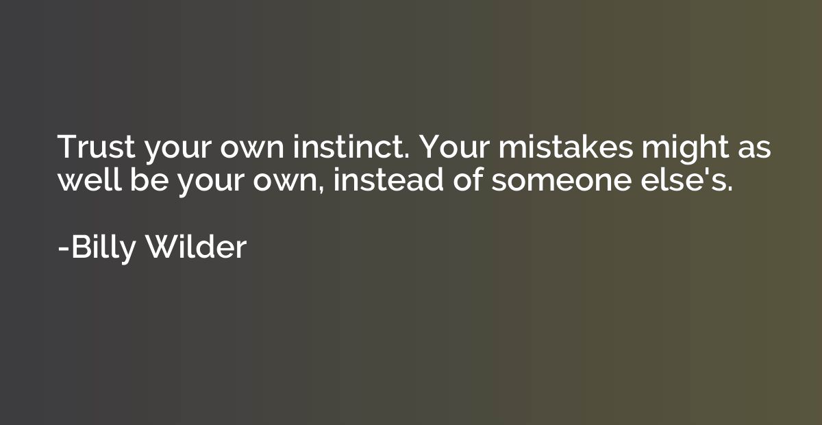 Trust your own instinct. Your mistakes might as well be your