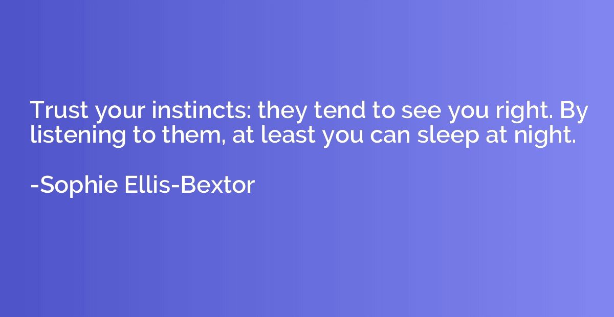Trust your instincts: they tend to see you right. By listeni