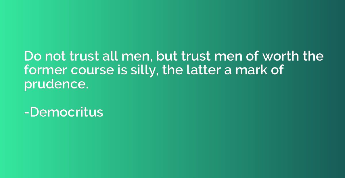Do not trust all men, but trust men of worth the former cour