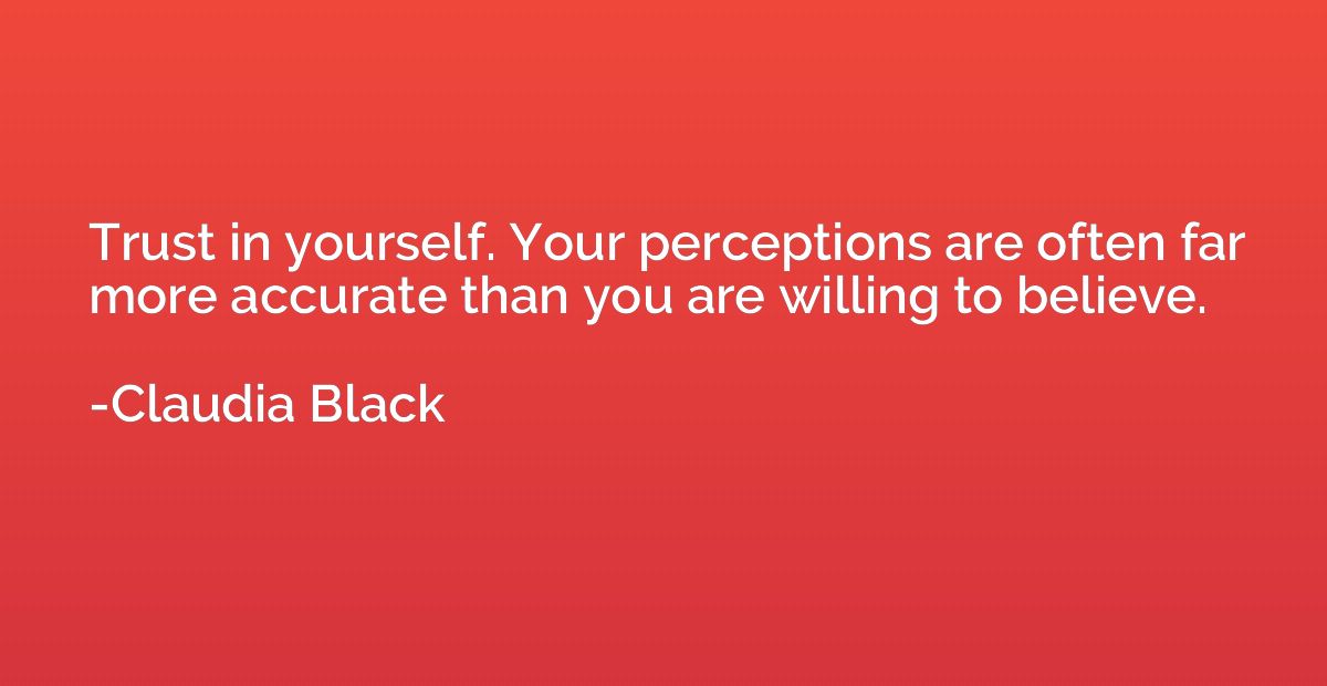 Trust in yourself. Your perceptions are often far more accur