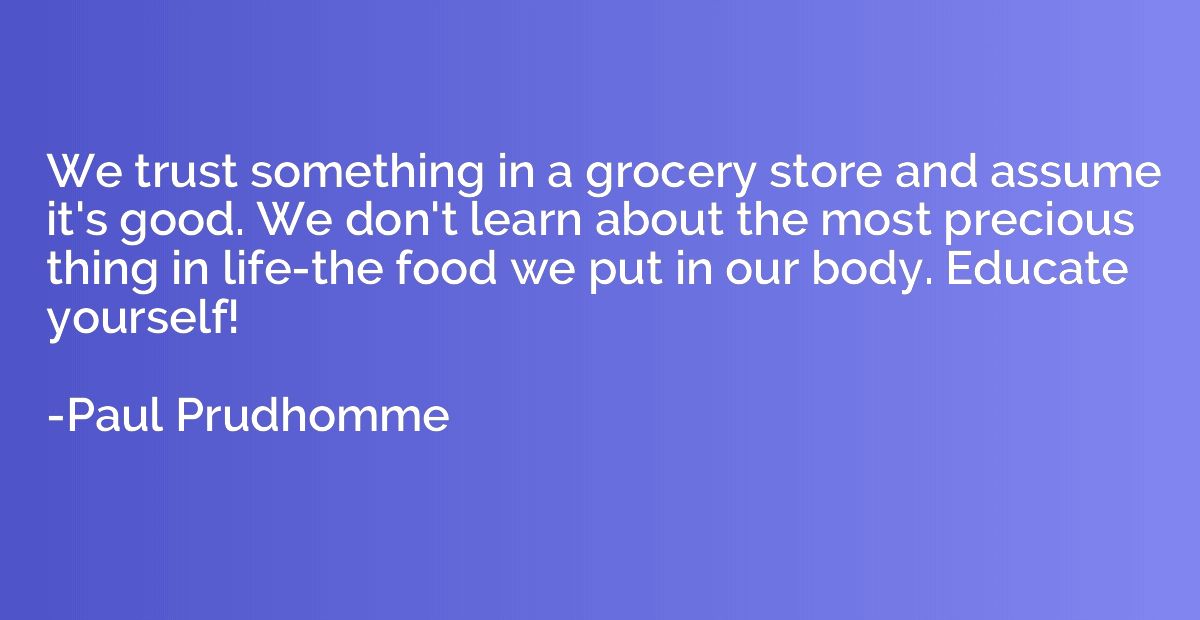 We trust something in a grocery store and assume it's good. 