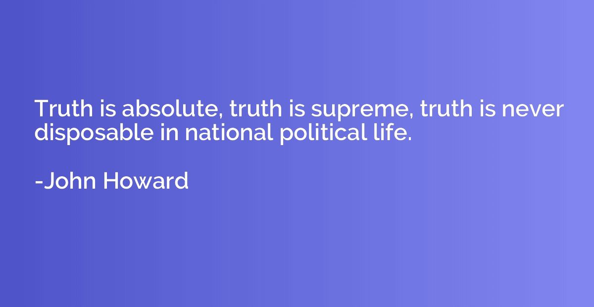 Truth is absolute, truth is supreme, truth is never disposab