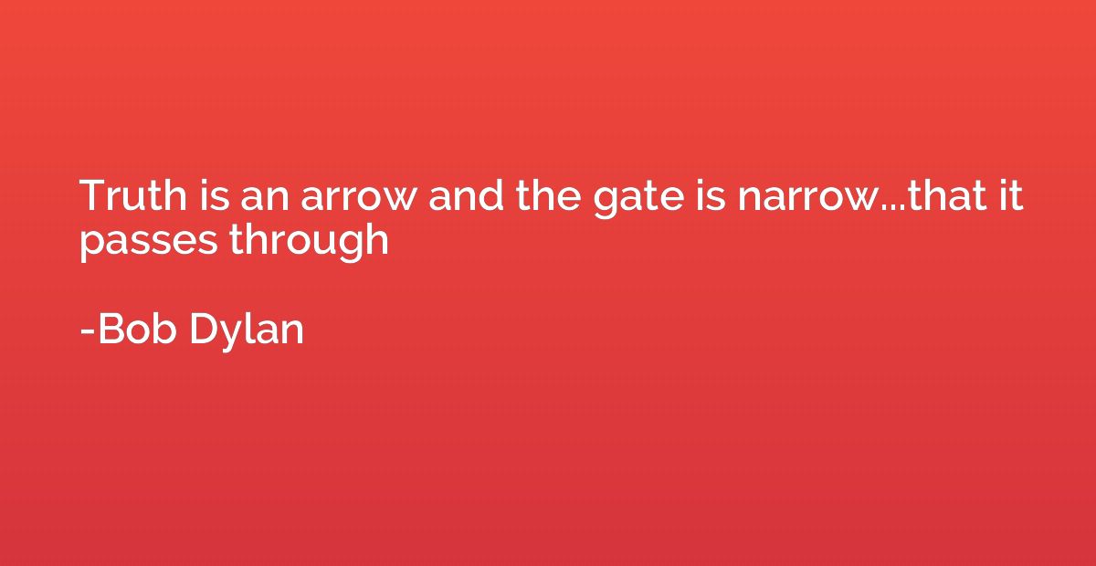 Truth is an arrow and the gate is narrow...that it passes th