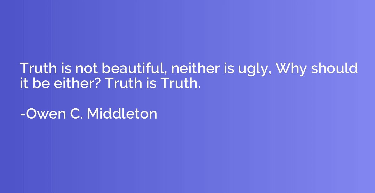 Truth is not beautiful, neither is ugly, Why should it be ei