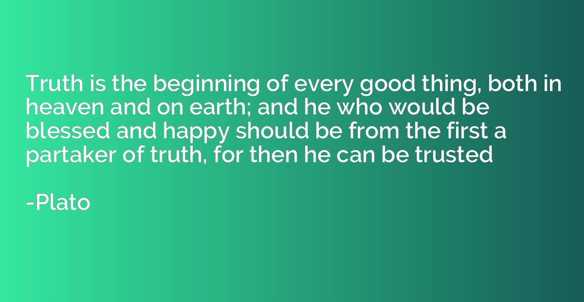 Truth is the beginning of every good thing, both in heaven a