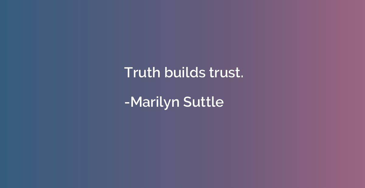 Truth builds trust.
