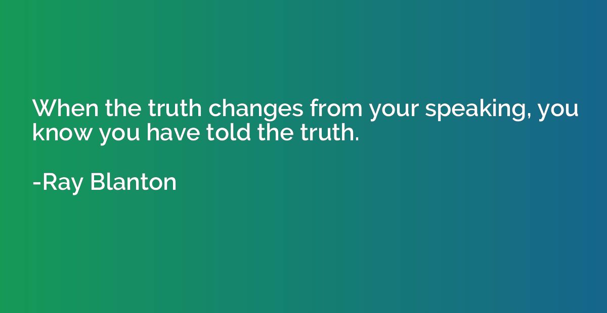 When the truth changes from your speaking, you know you have