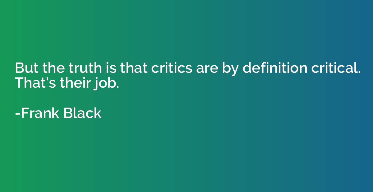 But the truth is that critics are by definition critical. Th