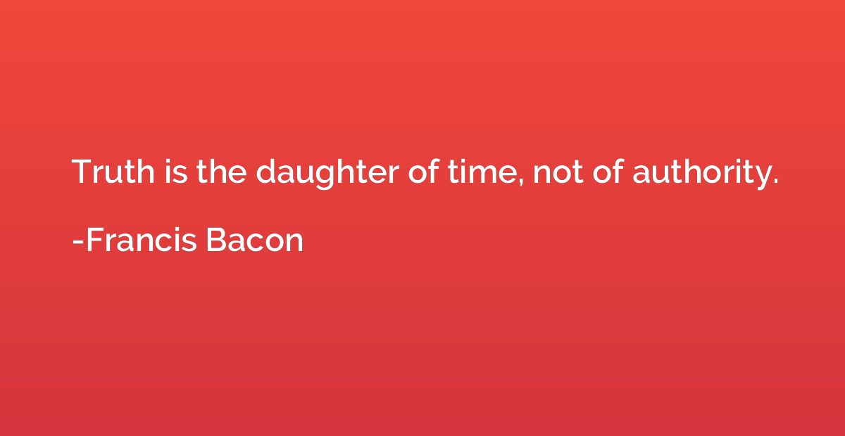 Truth is the daughter of time, not of authority.