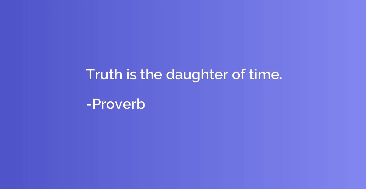Truth is the daughter of time.