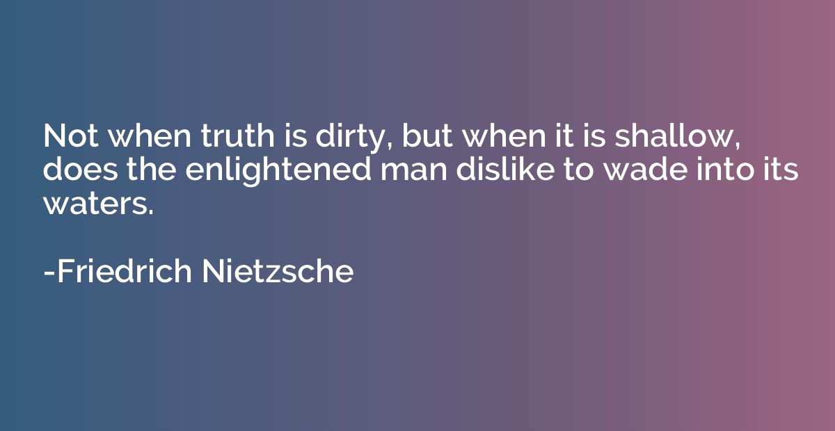 Not when truth is dirty, but when it is shallow, does the en
