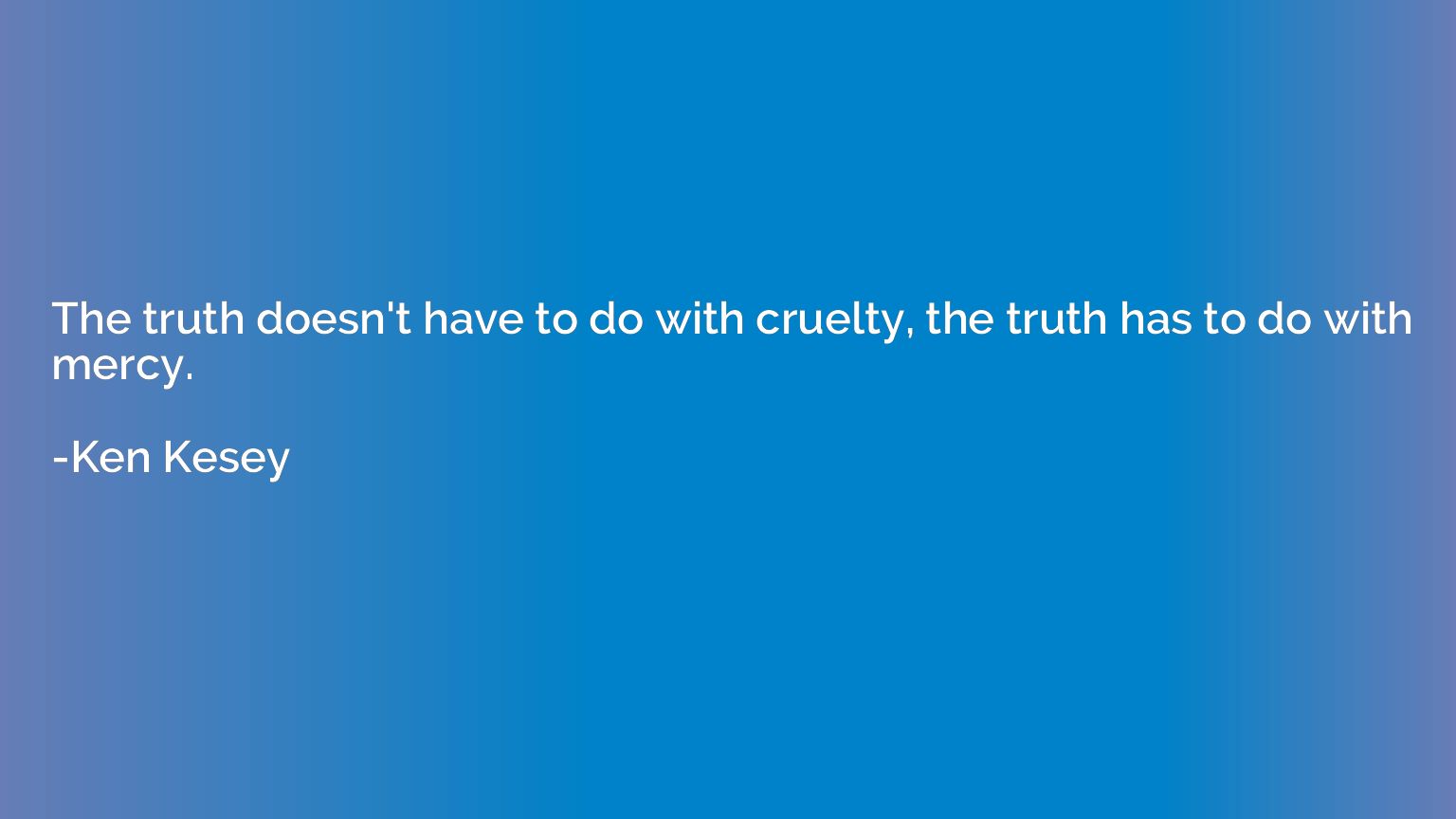 The truth doesn't have to do with cruelty, the truth has to 