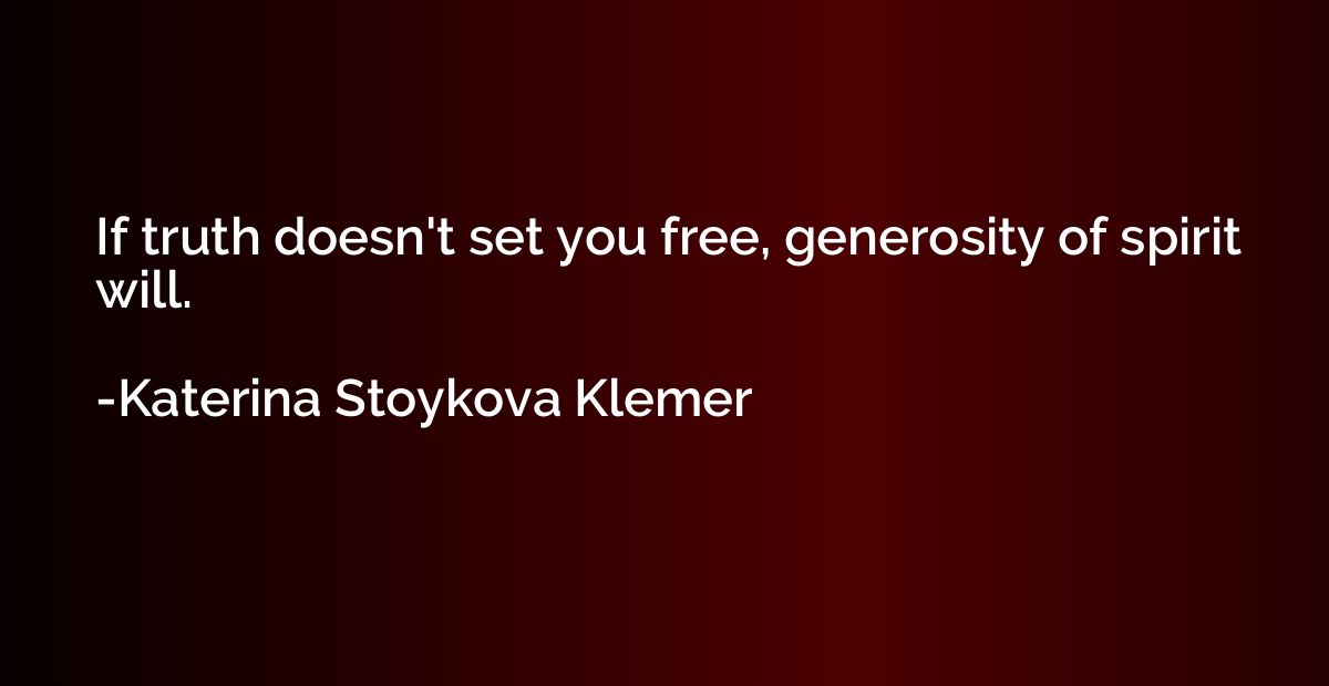 If truth doesn't set you free, generosity of spirit will.