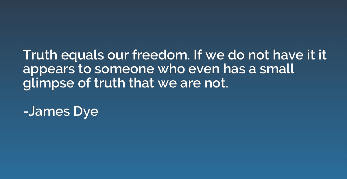 Truth equals our freedom. If we do not have it it appears to