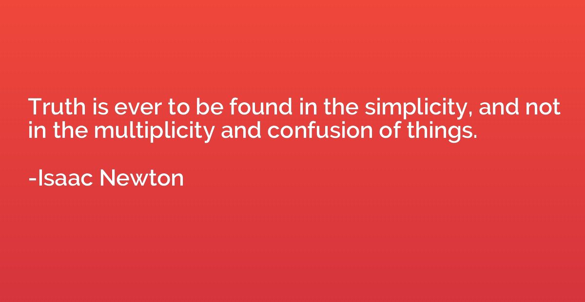 Truth is ever to be found in the simplicity, and not in the 