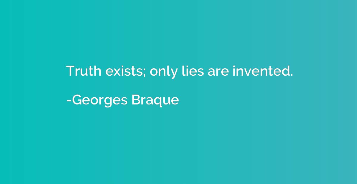 Truth exists; only lies are invented.