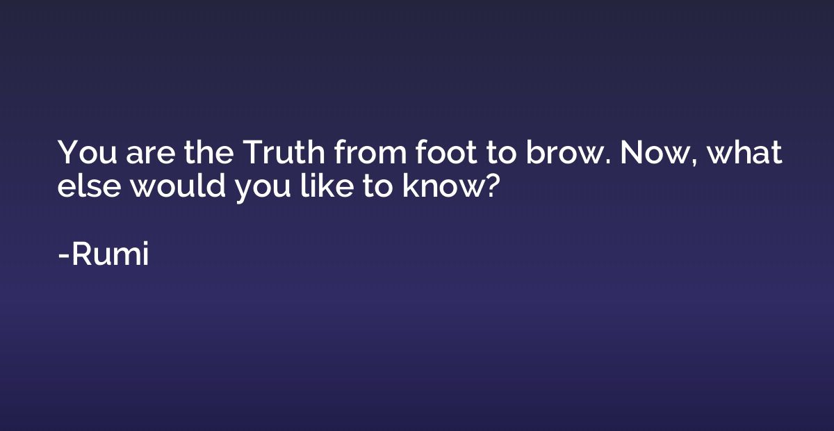 You are the Truth from foot to brow. Now, what else would yo