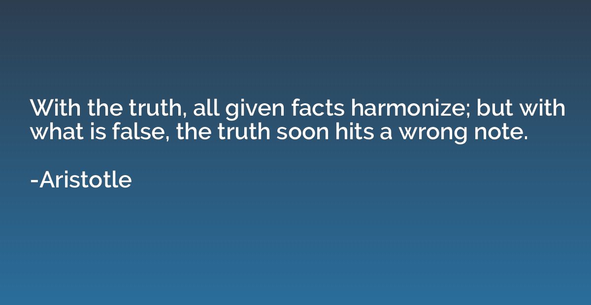 With the truth, all given facts harmonize; but with what is 