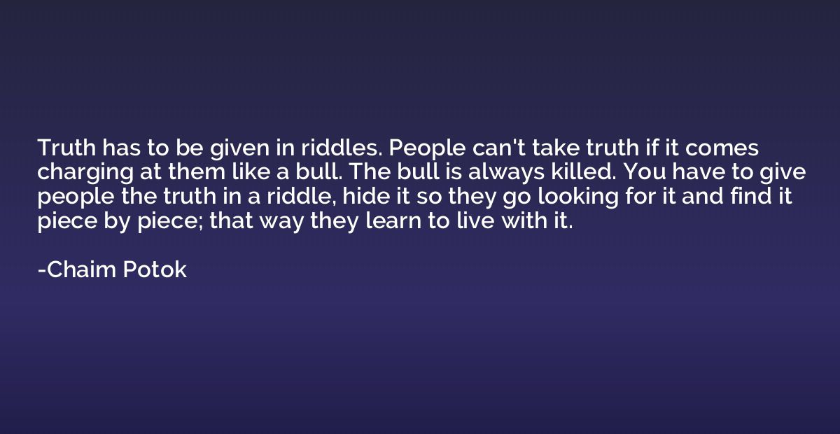 Truth has to be given in riddles. People can't take truth if