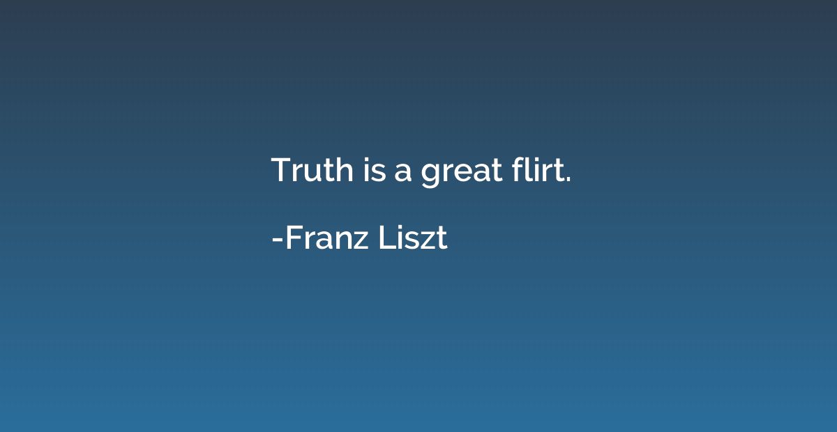 Truth is a great flirt.