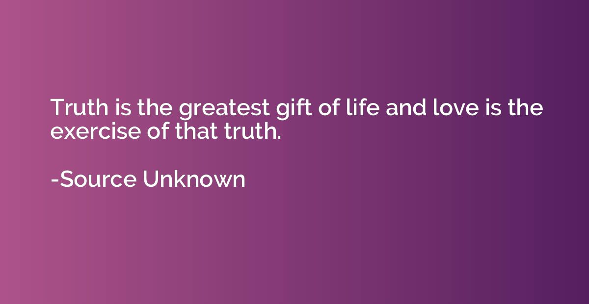 Truth is the greatest gift of life and love is the exercise 
