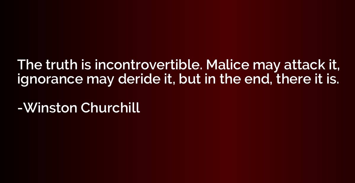 The truth is incontrovertible. Malice may attack it, ignoran