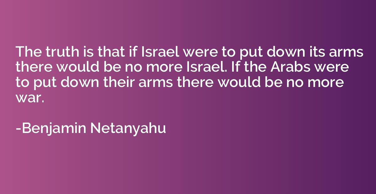 The truth is that if Israel were to put down its arms there 