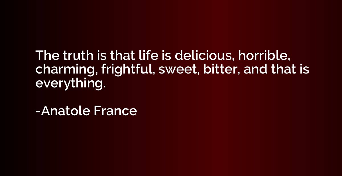The truth is that life is delicious, horrible, charming, fri