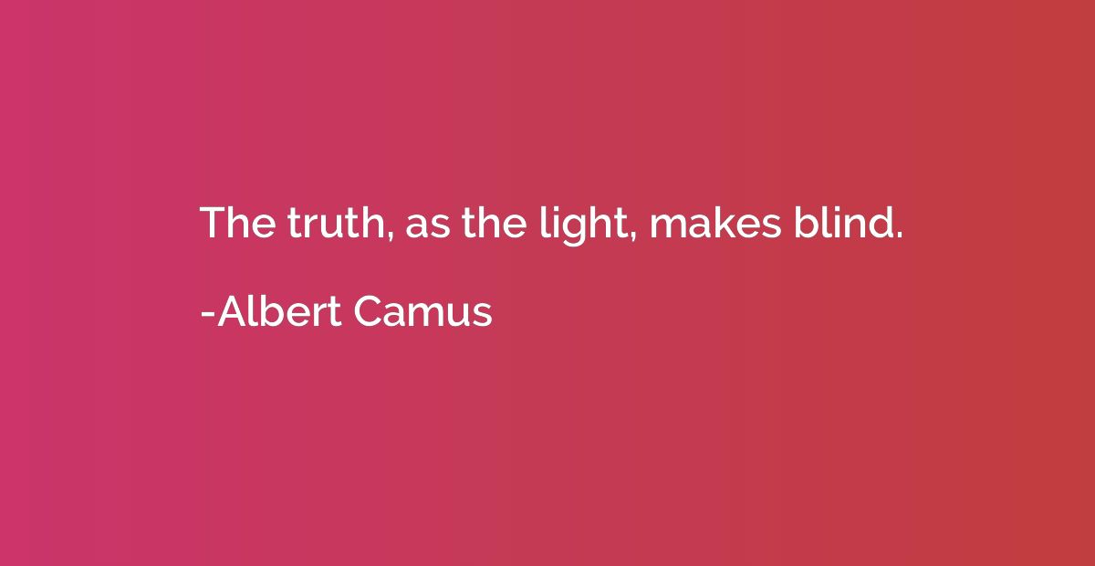 The truth, as the light, makes blind.