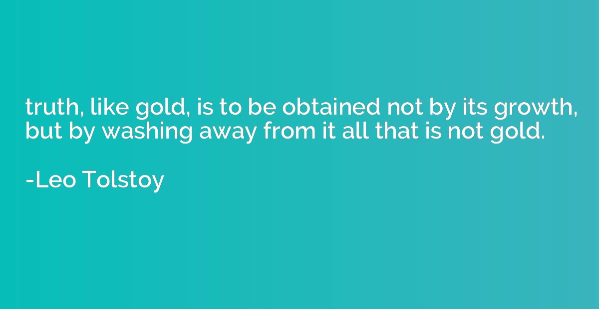 truth, like gold, is to be obtained not by its growth, but b