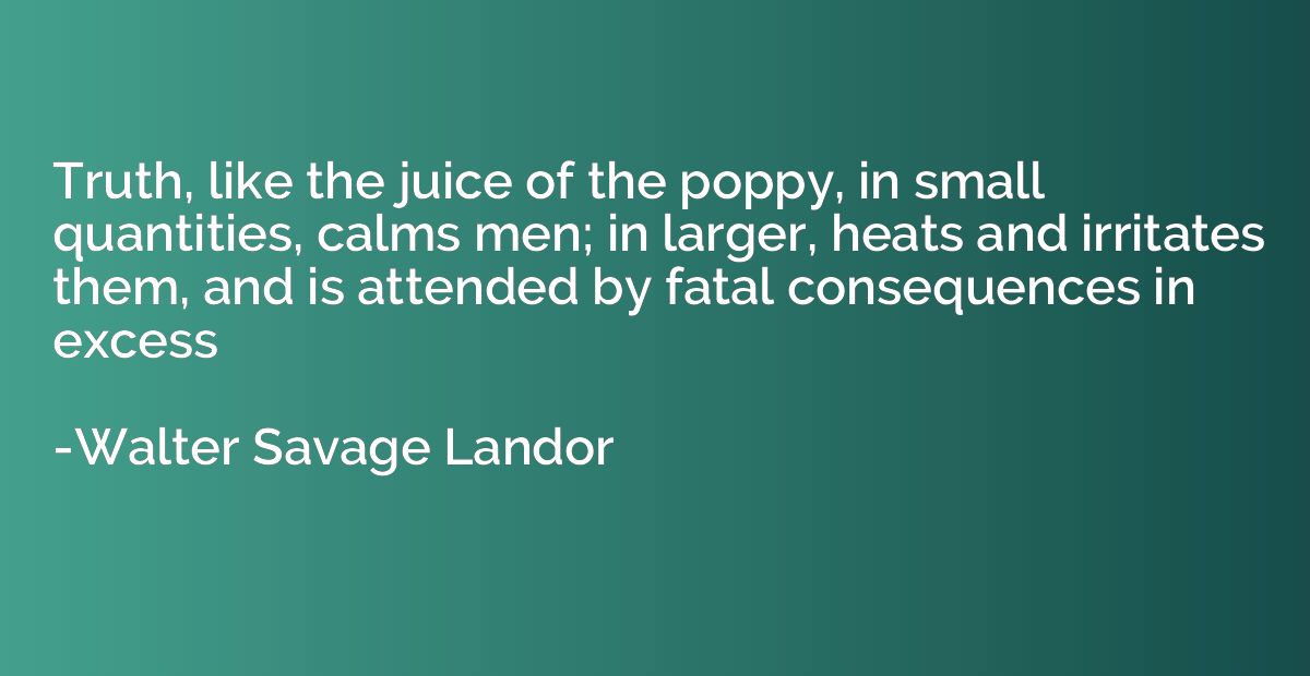 Truth, like the juice of the poppy, in small quantities, cal