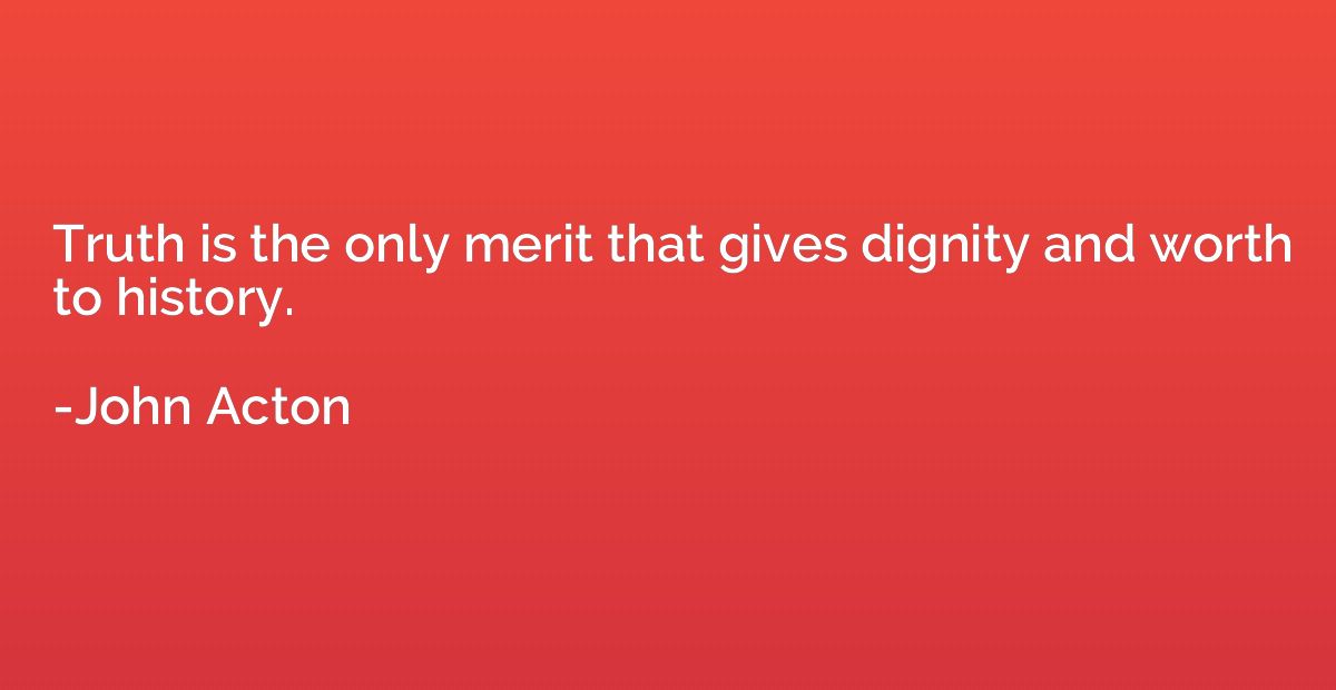Truth is the only merit that gives dignity and worth to hist